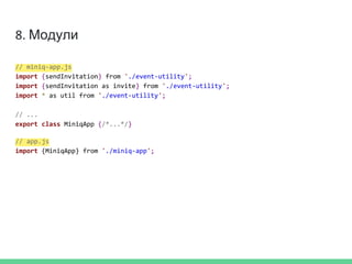 8. Модули
// miniq-app.js
import {sendInvitation} from './event-utility';
import {sendInvitation as invite} from './event-utility';
import * as util from './event-utility';
// ...
export class MiniqApp {/*...*/}
// app.js
import {MiniqApp} from './miniq-app';
 