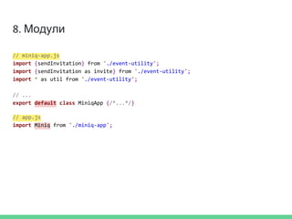8. Модули
// miniq-app.js
import {sendInvitation} from './event-utility';
import {sendInvitation as invite} from './event-utility';
import * as util from './event-utility';
// ...
export default class MiniqApp {/*...*/}
// app.js
import Miniq from './miniq-app';
 