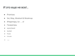 И это еще не все!..
● Promises
● Set, Map, Weakset & Weakmap
● Итераторы, for … of
● Генераторы
● async/await
● Symbol
● Proxie
● Unicode
● ...
 