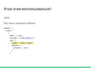 И как этим воспользоваться?
Babel
Как часть процесса сборки:
module: {
rules: [
{
test: /.js$/,
exclude: /(node_modules)/,
use: {
loader: 'babel-loader',
options: {
presets: ['env']
}
}
 