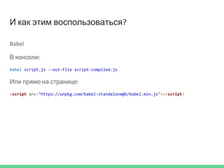 И как этим воспользоваться?
Babel
В консоли:
babel script.js --out-file script-compiled.js
Или прямо на странице:
<script src="https://unpkg.com/babel-standalone@6/babel.min.js"></script>
 