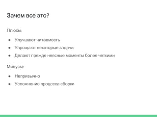 Зачем все это?
Плюсы:
● Улучшают читаемость
● Упрощают некоторые задачи
● Делают прежде неясные моменты более четкими
Минусы:
● Непривычно
● Усложнение процесса сборки
 
