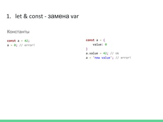 1. let & const - замена var
Константы
const a = 42;
a = 0; // error!
const a = {
value: 0
}
a.value = 42; // ok
a = 'new value'; // error!
 