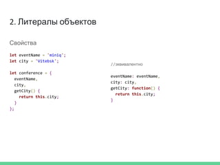 2. Литералы объектов
Свойства
let eventName = 'miniq';
let city = 'Vitebsk';
let conference = {
eventName,
city,
getCity() {
return this.city;
}
};
//эквивалентно
eventName: eventName,
city: city,
getCity: function() {
return this.city;
}
 