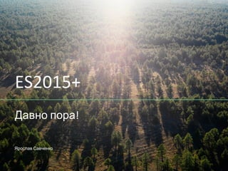 ES2015+
Давно пора!
Ярослав Савченко
 