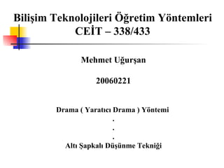 Bilişim Teknolojileri Öğretim Yöntemleri CEİT – 338/433 Mehmet Uğurşan 20060221 Drama ( Yaratıcı Drama ) Yöntemi  . . . Altı Şapkalı Düşünme Tekniği 