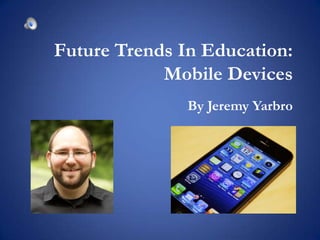 Future Trends In Education:
            Mobile Devices
               By Jeremy Yarbro
 