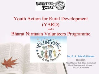 Youth Action for Rural Development
(YARD)
under
Bharat Nirmaan Volunteers Programme
Mr. S. A. Ashraful Hasan
Director,
Abdul Nazeer Sab State Institute of
Rural Development, Mysore -
570011, Karnataka
 
