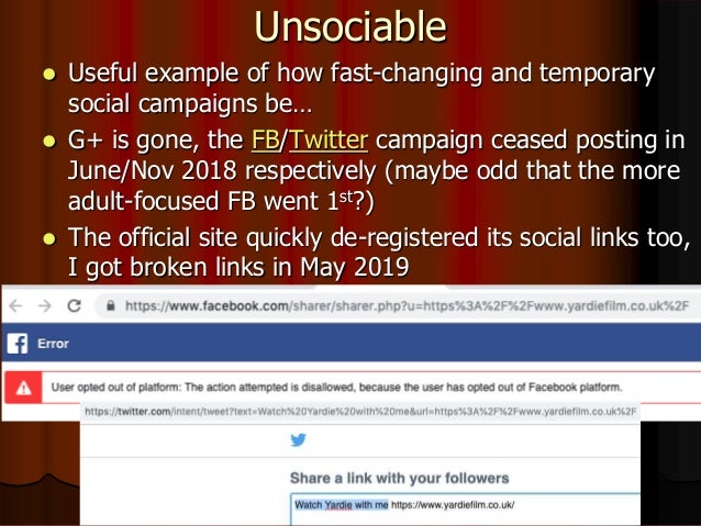 Unsociable
 Useful example of how fast-changing and temporary
social campaigns be…
 G+ is gone, the FB/Twitter campaign ceased posting in
June/Nov 2018 respectively (maybe odd that the more
adult-focused FB went 1st?)
 The official site quickly de-registered its social links too,
I got broken links in May 2019
 