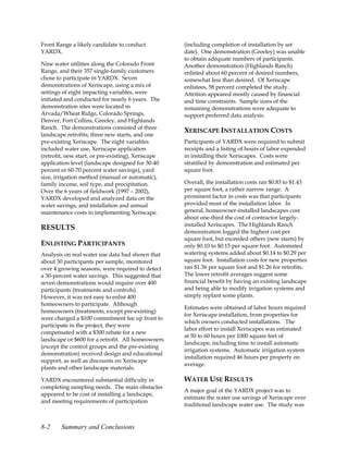 Front Range a likely candidate to conduct           (including completion of installation by set
YARDX.                                              date). One demonstration (Greeley) was unable
                                                    to obtain adequate numbers of participants.
Nine water utilities along the Colorado Front       Another demonstration (Highlands Ranch)
Range, and their 357 single-family customers        enlisted about 60 percent of desired numbers,
chose to participate in YARDX. Seven                somewhat less than desired. Of Xeriscape
demonstrations of Xeriscape, using a mix of         enlistees, 58 percent completed the study.
settings of eight impacting variables, were         Attrition appeared mostly caused by financial
initiated and conducted for nearly 6 years. The     and time constraints. Sample sizes of the
demonstration sites were located in                 remaining demonstrations were adequate to
Arvada/Wheat Ridge, Colorado Springs,               support preferred data analysis.
Denver, Fort Collins, Greeley, and Highlands
Ranch. The demonstrations consisted of three
                                                    XERISCAPE INSTALLATION COSTS
landscape retrofits; three new starts, and one
pre-existing Xeriscape. The eight variables         Participants of YARDX were required to submit
included water use, Xeriscape application           receipts and a listing of hours of labor expended
(retrofit, new start, or pre-existing), Xeriscape   in installing their Xeriscapes. Costs were
application level (landscape designed for 30-40     stratified by demonstration and estimated per
percent or 60-70 percent water savings), yard       square foot.
size, irrigation method (manual or automatic),
family income, soil type, and precipitation.        Overall, the installation costs ran $0.83 to $1.43
Over the 6 years of fieldwork (1997 – 2002),        per square foot, a rather narrow range. A
YARDX developed and analyzed data on the            prominent factor in costs was that participants
water savings, and installation and annual          provided most of the installation labor. In
maintenance costs in implementing Xeriscape.        general, homeowner-installed landscapes cost
                                                    about one-third the cost of contractor largely-
                                                    installed Xeriscapes. The Highlands Ranch
RESULTS
                                                    demonstration logged the highest cost per
                                                    square foot, but exceeded others (new starts) by
ENLISTING PARTICIPANTS                              only $0.10 to $0.15 per square foot. Automated
Analysis on real water use data had shown that      watering systems added about $0.14 to $0.29 per
about 30 participants per sample, monitored         square foot. Installation costs for new properties
over 4 growing seasons, were required to detect     ran $1.36 per square foot and $1.26 for retrofits.
a 30-percent water savings. This suggested that     The lower retrofit averages suggest some
seven demonstrations would require over 400         financial benefit by having an existing landscape
participants (treatments and controls).             and being able to modify irrigation systems and
However, it was not easy to enlist 400              simply replant some plants.
homeowners to participate. Although
                                                    Estimates were obtained of labor hours required
homeowners (treatments, except pre-existing)
                                                    for Xeriscape installation, from properties for
were charged a $100 commitment fee up front to
                                                    which owners conducted installations. The
participate in the project, they were
                                                    labor effort to install Xeriscapes was estimated
compensated with a $300 rebate for a new
                                                    at 50 to 60 hours per 1000 square feet of
landscape or $600 for a retrofit. All homeowners
                                                    landscape, including time to install automatic
(except the control groups and the pre-existing
                                                    irrigation systems. Automatic irrigation system
demonstration) received design and educational
                                                    installation required 46 hours per property on
support, as well as discounts on Xeriscape
                                                    average.
plants and other landscape materials.

YARDX encountered substantial difficulty in         WATER USE RESULTS
completing sampling needs. The main obstacles
                                                    A major goal of the YARDX project was to
appeared to be cost of installing a landscape,
                                                    estimate the water use savings of Xeriscape over
and meeting requirements of participation
                                                    traditional landscape water use. The study was


8-2     Summary and Conclusions
 