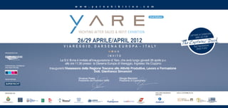 w w w . y a r e x h i b i t i o n . c o m


                                                                                                                                                                                             2nd Edition




                                                                                     26/29 APRILE/APRIL 2012
                                                                     V I A R E G G I O , D A R S E N A E U R O PA - I TA LY
   ORGANIZZATO DA:

                                                                                                                                                INVITO
               Business on the Move
                                                                   La S.V. Ill.ma è invitata all’inaugurazione di Yare, che avrà luogo giovedì 26 aprile p.v.
                                                                       alle ore 11.30 presso la Darsena Europa di Viareggio, Ingresso Via Coppino
   INTERNATIONAL CONFERENCE
   AND MEDIA PARTNER:
                                                   Inaugurerà l'Assessore della Regione Toscana alle Attività Produttive, Lavoro e Formazione
                                                                                  Dott. Gianfranco Simoncini

   MEDIA PARTNER:
                                                                                       Vincenzo Poerio                                               Giorgio Bianchini
                                                                                       Presidente dei Promotori YARE                                 Presidente di CarraraFiere




   PROMOSSO DA:                                                                                                                                                                                   EXCLUSIVE INSURANCE   CON IL CONTRIBUTO DI:
                                                                                                                                                                                                  PARTNER:

                                      REGIONE

                                                                                                    LUCCA
                                                                                                    Confederazione Nazionale dell’Artigianato
                                                                                                    e della Piccola e Media Impresa
COMUNE DI VIAREGGIO                   TOSCANA   PR O M OZ I ON E               Assindustria Lucca                                                                     CAPITANERIA DI PORTO
                                                                                                                                                                          DI VIAREGGIO
 