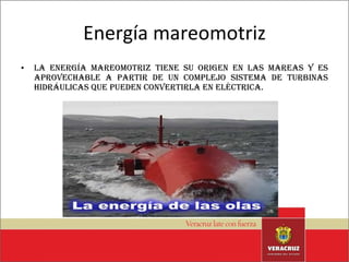 Energía mareomotriz La energía mareomotriz tiene su origen en las mareas y es aprovechable a partir de un complejo sistema de turbinas hidráulicas que pueden convertirla en eléctrica.  