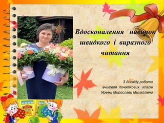 Вдосконалення навичок
швидкого і виразного
читання
З досвіду роботи
вчителя початкових класів
Яреми Мирослави Михайлівни
 