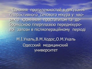 Єднання  протилежностей в ликуванні гіперактивного  сечового міхура  у  хво-рих з  хронічним  простатитом та  до-броякісною гіперплазією передміхуро- вої  залози в післяопераційному  періоді М. І. Ухаль,В.М.Ходос, О .М.Ухаль Одесский  медицинский  университет 