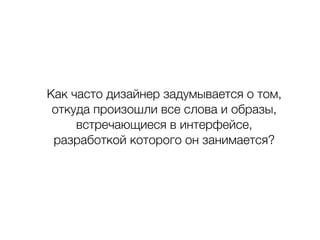 Как часто дизайнер задумывается о том,
откуда произошли все слова и образы,
встречающиеся в интерфейсе,
разработкой которого он занимается?
 