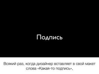 Подпись
Всякий раз, когда дизайнер вставляет в свой макет
слова «Какая-то подпись»,
 