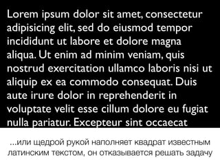 Lorem ipsum dolor sit amet, consectetur
adipisicing elit, sed do eiusmod tempor
incididunt ut labore et dolore magna
aliqua. Ut enim ad minim veniam, quis
nostrud exercitation ullamco laboris nisi ut
aliquip ex ea commodo consequat. Duis
aute irure dolor in reprehenderit in
voluptate velit esse cillum dolore eu fugiat
nulla pariatur. Excepteur sint occaecat
cupidatat non proident, sunt in culpa qui
ofﬁcia deserunt mollit anim id est laborum.
...или щедрой рукой наполняет квадрат известным
латинским текстом, он отказывается решать задачу
 