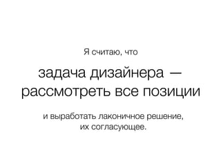 Я считаю, что
задача дизайнера —
рассмотреть все позиции
и выработать лаконичное решение,
их согласующее.
 