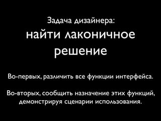 Задача дизайнера:
найти лаконичное
решение
Во-первых, различить все функции интерфейса.
Во-вторых, сообщить назначение этих функций,
демонстрируя сценарии использования.
 