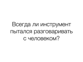 Всегда ли инструмент
пытался разговаривать
с человеком?
 