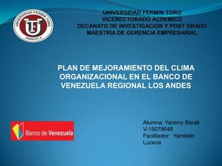 PLAN DE MEJORAMIENTO DEL CLIMA
ORGANIZACIONAL EN EL BANCO DE
 VENEZUELA REGIONAL LOS ANDES



                  Alumna: Yaremy Baralt
                  V-15079648
                  Facilitador: Yamileth
                  Lucena
 