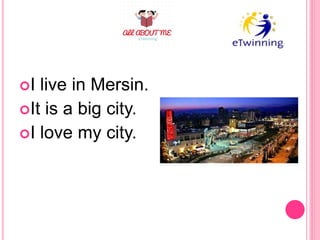 I live in Mersin.
It is a big city.
I love my city.