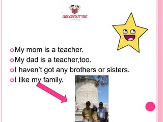 My mom is a teacher.
My dad is a teacher,too.
I haven’t got any brothers or sisters.
I like my family.