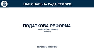 ПОДАТКОВА РЕФОРМА
ВЕРЕСЕНЬ 2015 РОКУ
Міністерство фінансів
України
НАЦІОНАЛЬНА РАДА РЕФОРМ
 