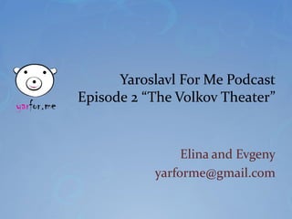 Yaroslavl For Me Podcast
Episode 2 “The Volkov Theater”


                Elina and Evgeny
           yarforme@gmail.com
 