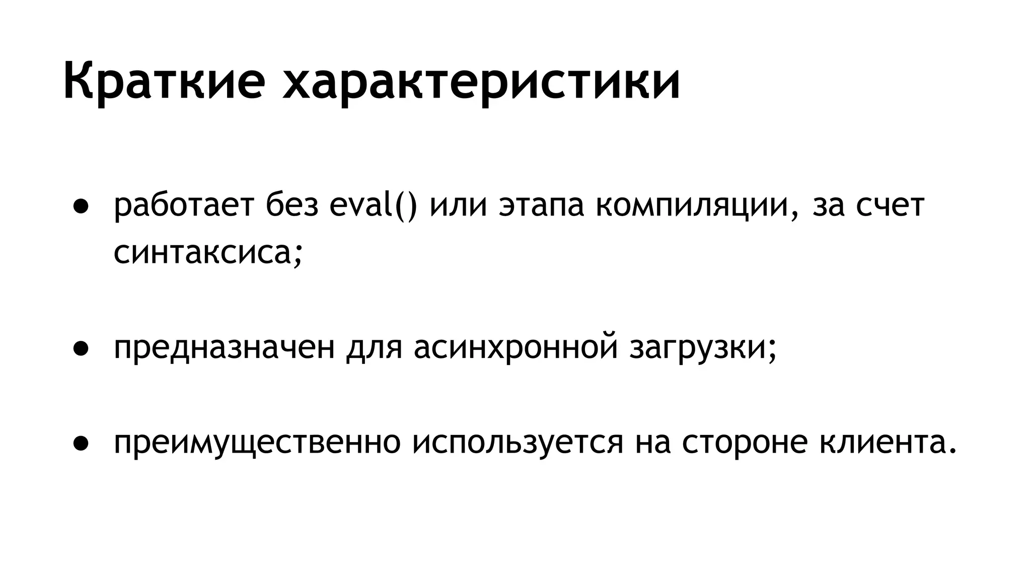 Краткие характеристики
● работает без eval() или этапа компиляции, за счет
синтаксиса;
● предназначен для асинхронной загрузки;
● преимущественно используется на стороне клиента.
 