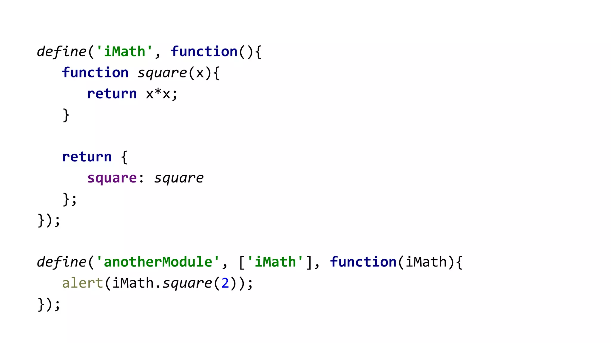define('iMath', function(){
function square(x){
return x*x;
}
return {
square: square
};
});
define('anotherModule', ['iMath'], function(iMath){
alert(iMath.square(2));
});
 