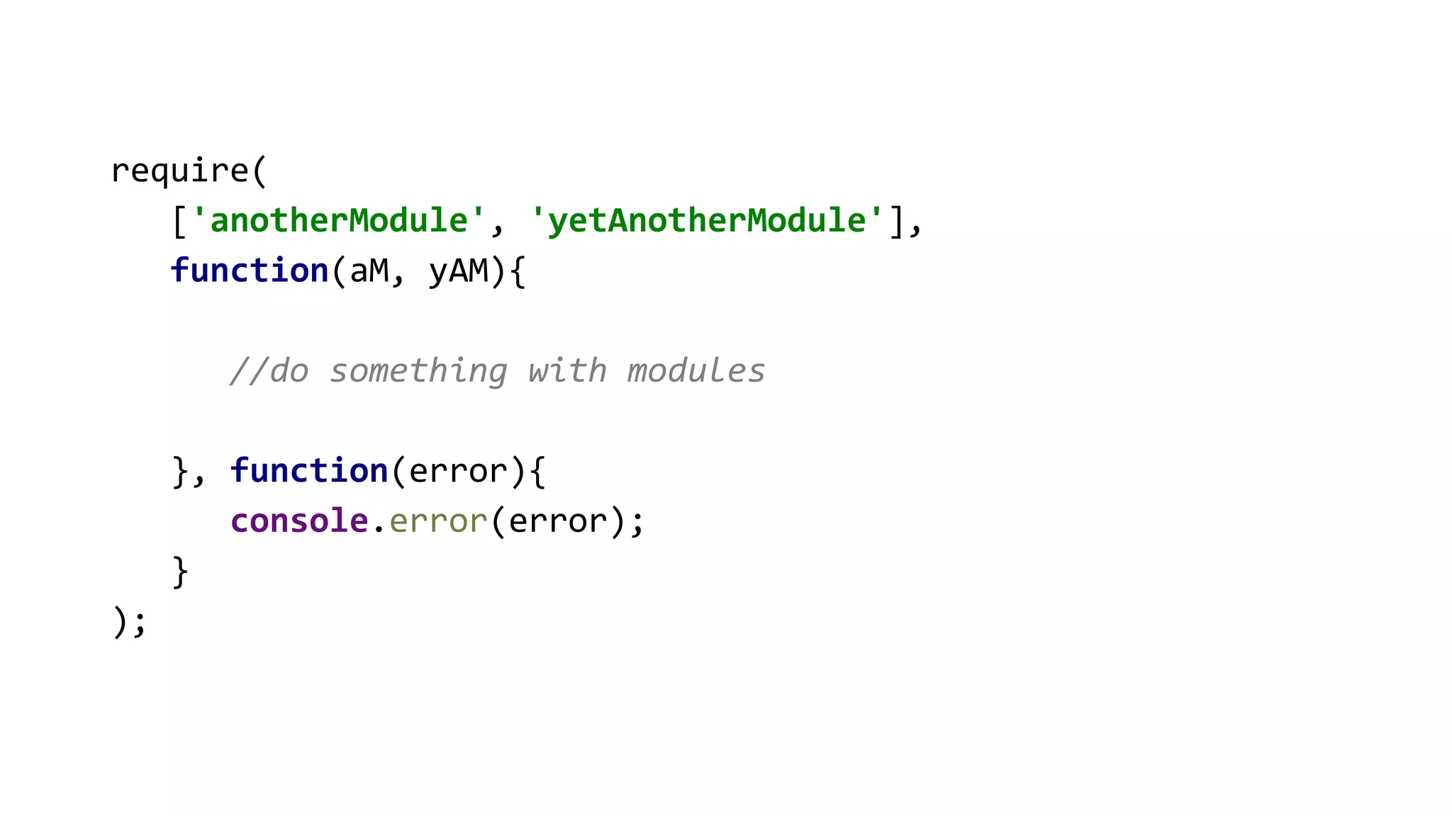 require(
['anotherModule', 'yetAnotherModule'],
function(aM, yAM){
//do something with modules
}, function(error){
console.error(error);
}
);
 