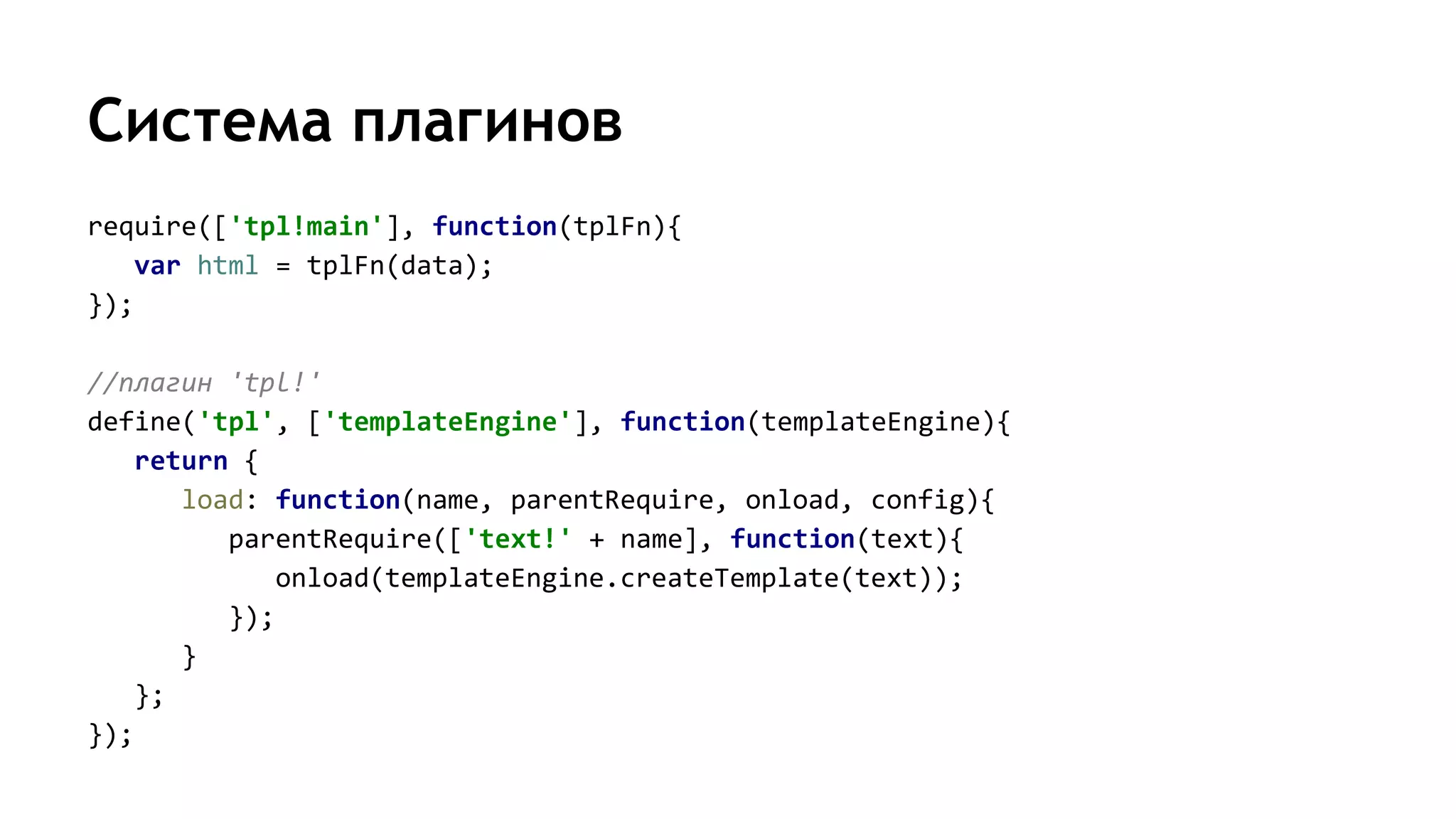 Система плагинов
require(['tpl!main'], function(tplFn){
var html = tplFn(data);
});
//плагин 'tpl!'
define('tpl', ['templateEngine'], function(templateEngine){
return {
load: function(name, parentRequire, onload, config){
parentRequire(['text!' + name], function(text){
onload(templateEngine.createTemplate(text));
});
}
};
});
 