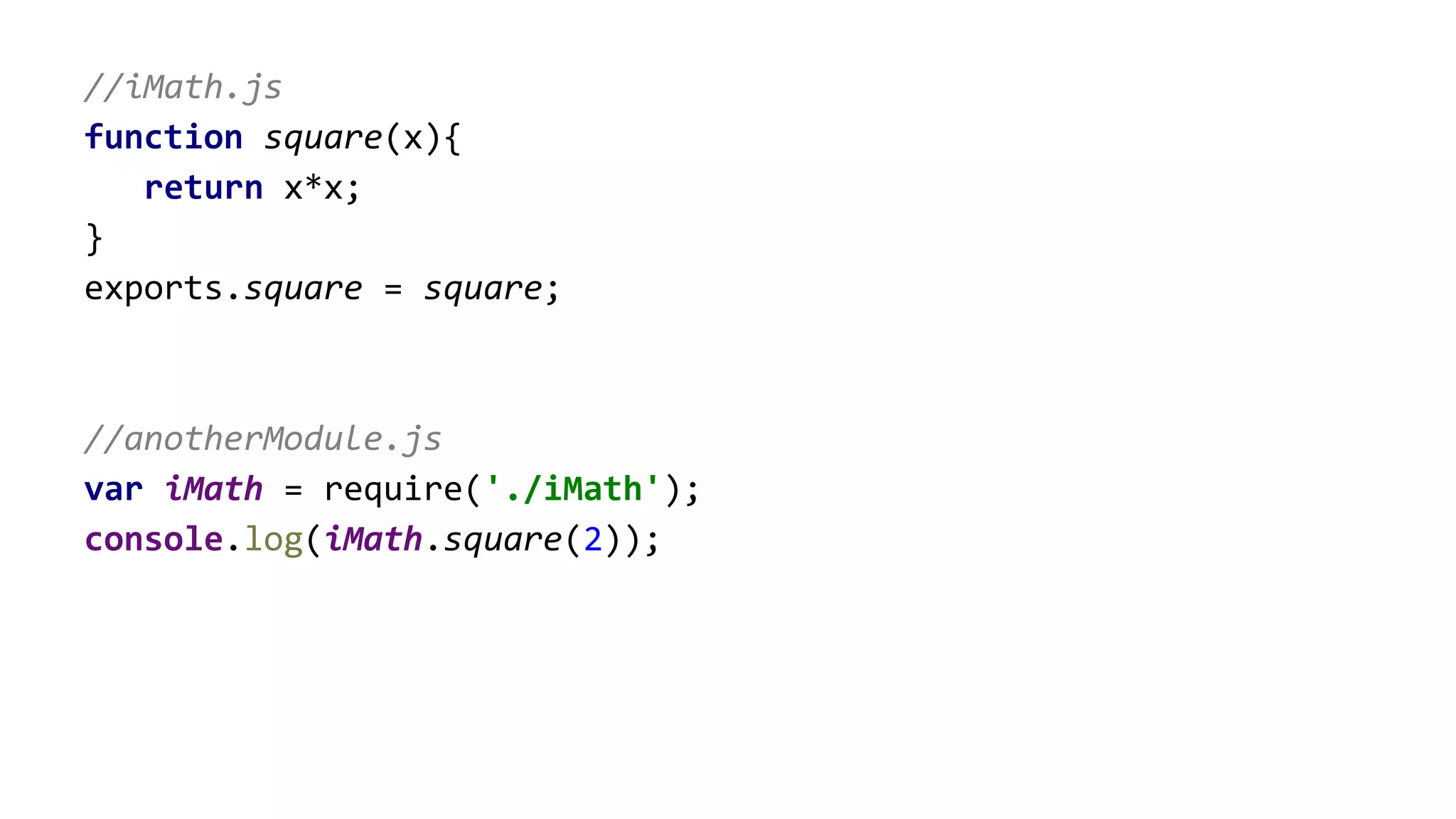 //iMath.js
function square(x){
return x*x;
}
exports.square = square;
//anotherModule.js
var iMath = require('./iMath');
console.log(iMath.square(2));
 