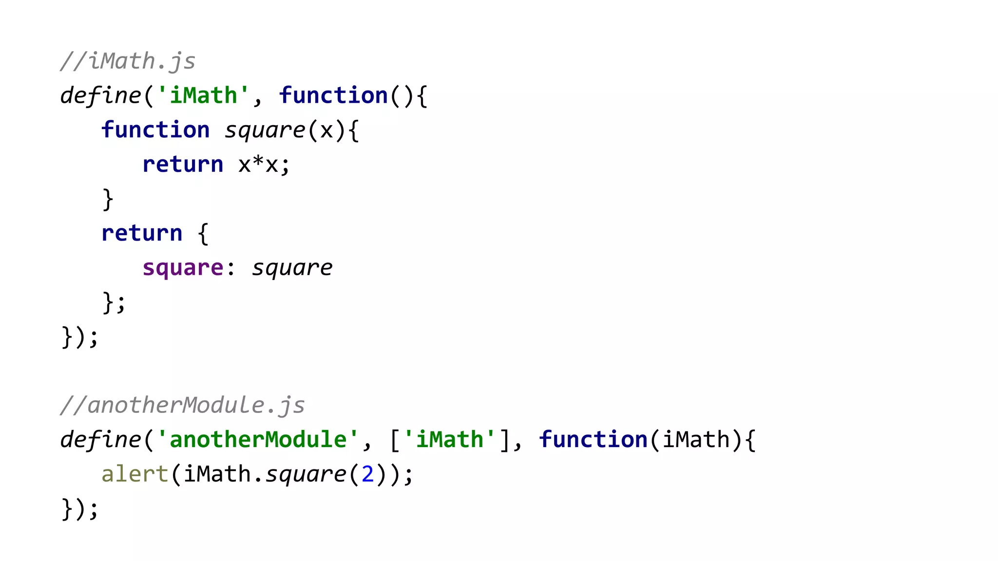 //iMath.js
define('iMath', function(){
function square(x){
return x*x;
}
return {
square: square
};
});
//anotherModule.js
define('anotherModule', ['iMath'], function(iMath){
alert(iMath.square(2));
});
 