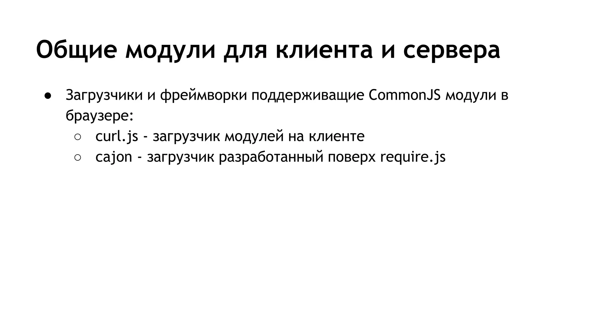 Общие модули для клиента и сервера
● Загрузчики и фреймворки поддерживащие CommonJS модули в
браузере:
○ curl.js - загрузчик модулей на клиенте
○ cajon - загрузчик разработанный поверх require.js
 