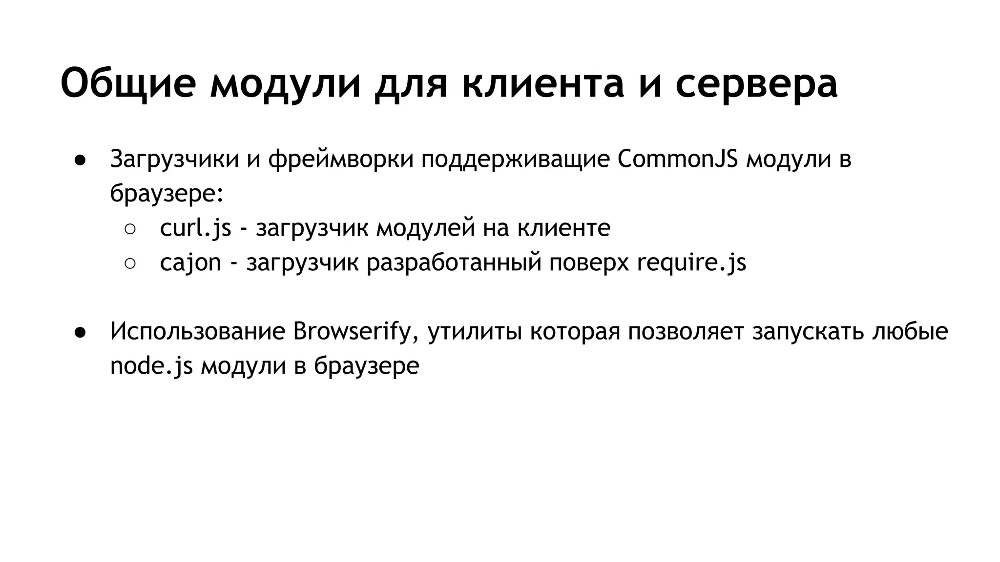 Общие модули для клиента и сервера
● Загрузчики и фреймворки поддерживащие CommonJS модули в
браузере:
○ curl.js - загрузчик модулей на клиенте
○ cajon - загрузчик разработанный поверх require.js
● Использование Browserify, утилиты которая позволяет запускать любые
node.js модули в браузере
 