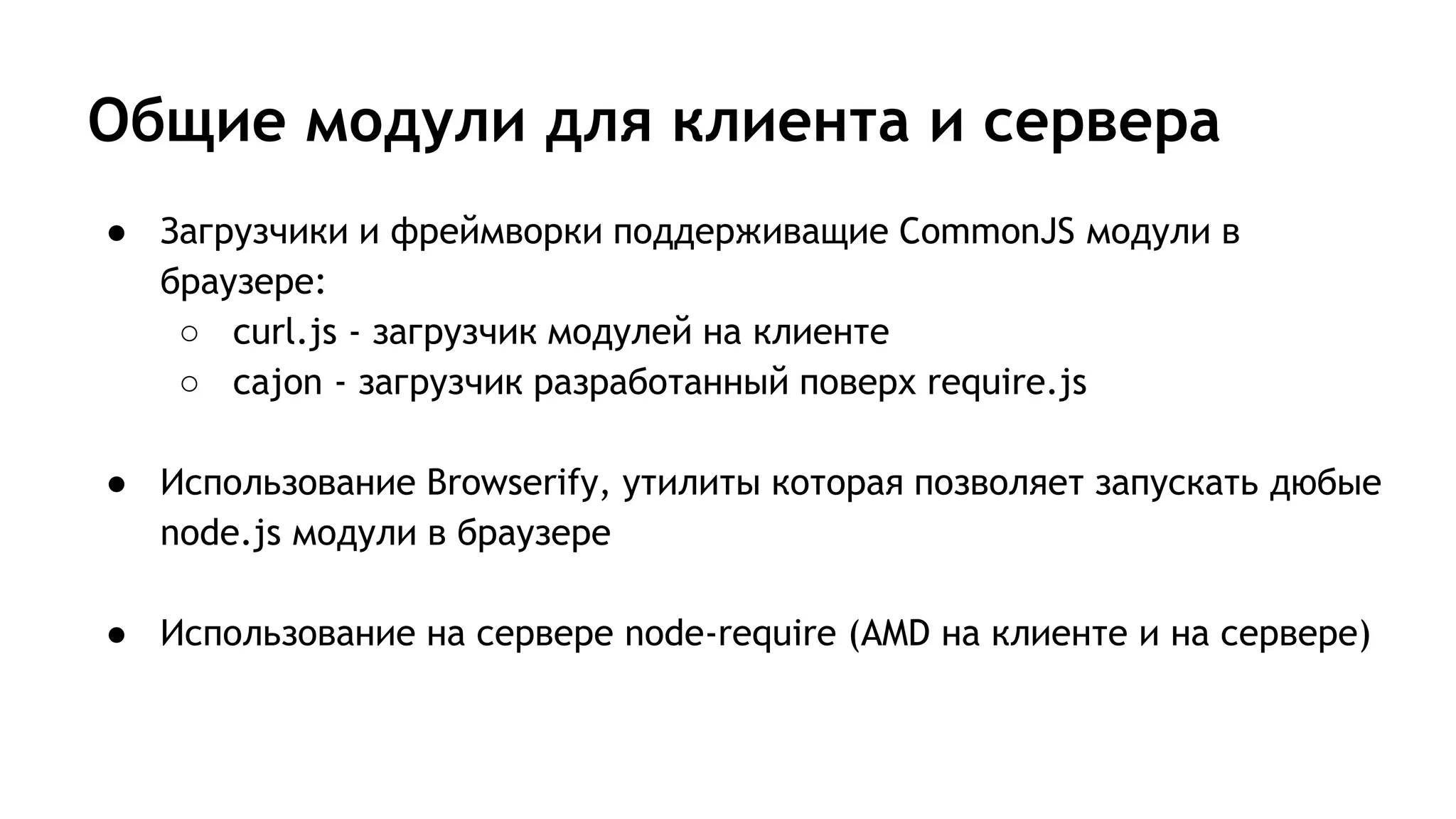 Общие модули для клиента и сервера
● Загрузчики и фреймворки поддерживащие CommonJS модули в
браузере:
○ curl.js - загрузчик модулей на клиенте
○ cajon - загрузчик разработанный поверх require.js
● Использование Browserify, утилиты которая позволяет запускать дюбые
node.js модули в браузере
● Использование на сервере node-require (AMD на клиенте и на сервере)
 