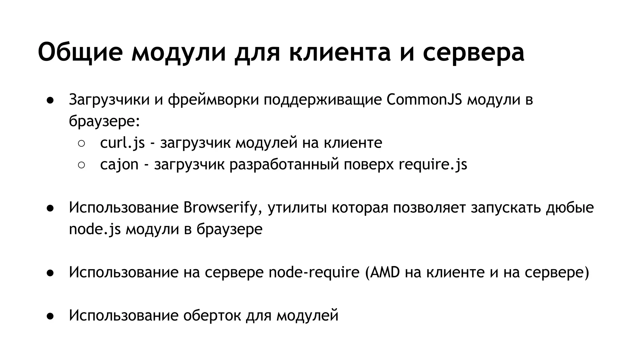 Общие модули для клиента и сервера
● Загрузчики и фреймворки поддерживащие CommonJS модули в
браузере:
○ curl.js - загрузчик модулей на клиенте
○ cajon - загрузчик разработанный поверх require.js
● Использование Browserify, утилиты которая позволяет запускать дюбые
node.js модули в браузере
● Использование на сервере node-require (AMD на клиенте и на сервере)
● Использование оберток для модулей
 