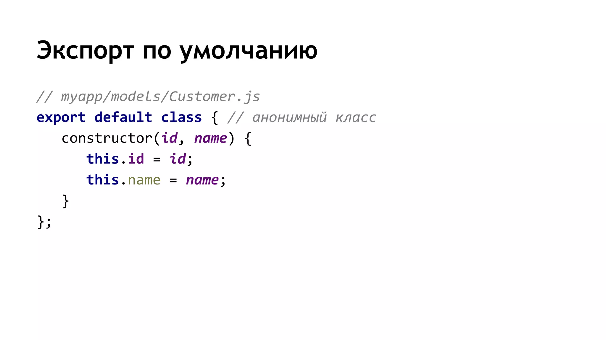 Экспорт по умолчанию
// myapp/models/Customer.js
export default class { // анонимный класс
constructor(id, name) {
this.id = id;
this.name = name;
}
};
 