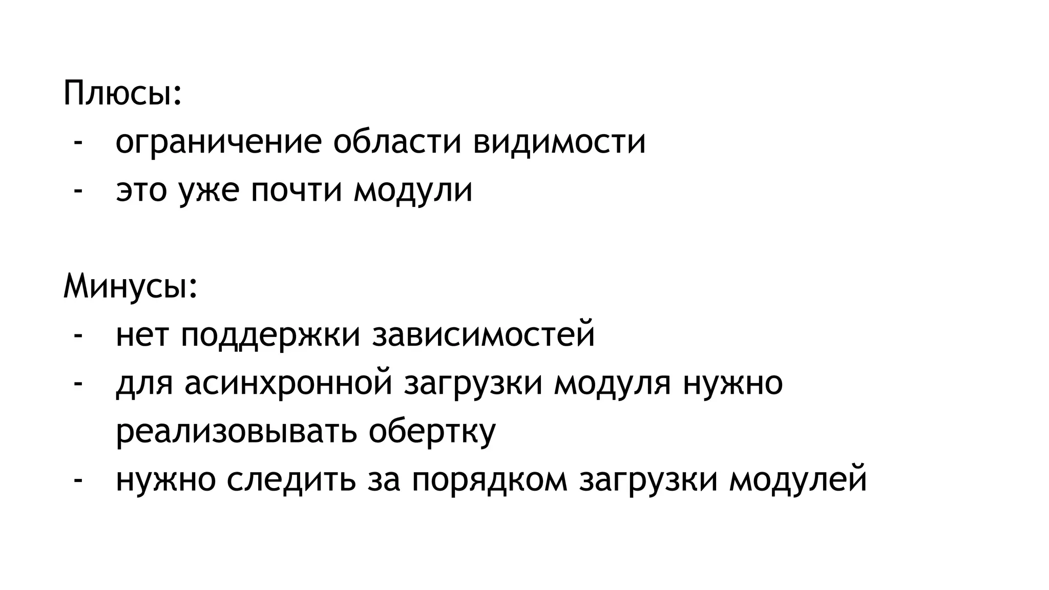 Плюсы:
- ограничение области видимости
- это уже почти модули
Минусы:
- нет поддержки зависимостей
- для асинхронной загрузки модуля нужно
реализовывать обертку
- нужно следить за порядком загрузки модулей
 