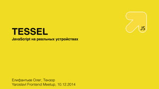 TESSEL 
JavaScript на реальных устройствах 
Елифантьев Олег, Тензор 
Yaroslavl Frontend Meetup, 10.12.2014 
 