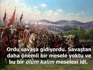 Ordu savaşa gidiyordu. Savaştan daha önemli bir mesele yoktu ve bu bir  ölüm kalım  meselesi idi.  