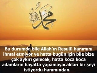 Bu durumda bile Allah’ın Resulü hanımını ihmal etmiyor ve hatta bugün için bile bize çok aykırı gelecek, hatta koca koca adamların hayatta yapamayacakları bir şeyi istiyordu hanımından.  