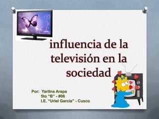 influencia de la
         televisión en la
             sociedad
Por: Yaritna Arapa
     5to “B” - #06
     I.E. “Uriel García” - Cusco
 