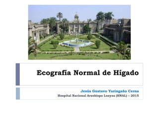 Ecografía Normal de Hígado
Jesús Gustavo Yaringaño Cerna
Hospital Nacional Arzobispo Loayza (HNAL) – 2015
 