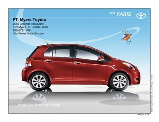 2010
                                           YARIS
FT. Myers Toyota
2555 Colonial Boulevard
Fort Myers, FL 33907-1466
888-872-1968
http://www.fmtoyota.com




                                                                  © 2009 Toyota Motor Sales, U.S.A., Inc. Produced 11.19.09
   It can run. But it can't hide.

                                                   PAGE 1 of 14
 