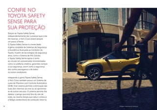 Imagem meramente ilustrativa
CONFIE NO
TOYOTA SAFETY
SENSE PARA
SUA PROTEÇÃO
Graças ao Toyota Safety Sense,
independentemente das surpresas que o dia
lhe reservar, o Yaris Cross estará sempre
um passo à frente.
O Toyota Safety Sense é o nome dado
à gama completa de Sistemas de Segurança
e Assistência Avançada ao Condutor da
Toyota. A partir de tecnologias de segurança
ativa, como o Sistema de Pré-Colisão,
o Toyota Safety Sense apoia-o tanto
ao circular em autoestradas movimentadas
como na azáfama citadina, garantido sempre
a sua segurança, assim como a segurança
dos outros passageiros e de todos
os outros condutores.
Integrando a gama Toyota Safety Sense,
o Yaris Cross também possui um Sistema de
Luzes de Máximos com Controlo Automático
(AHB). Este sistema permite a otimização das
luzes dos máximos ao virar ou ao aproximar-
se de outros veículos. O sistema permite-lhe
detetar o perigo que está fora do raio de
visão, ao mesmo tempo que reduz o stress e
a fadiga caraterísticos da condução noturna.
14
 