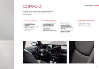 COMFORT
CARACTERÍSTICAS DE SEGURANÇA
— Toyota Safety Sense 2
(PCS, TSR, AHB, iACC, LTA)
— Pneu suplente temporário
CARACTERÍSTICAS EXTERIORES
— Jantes em aço de 16”
— Antena tipo barbatana
de tubarão
— Espelhos retrovisores exteriores
elétricos e aquecidos
— Spoiler traseiro à cor
da carroçaria
CARACTERÍSTICAS INTERIORES
— Ar condicionado automático
— Banco do condutor com
ajuste em altura manual
— Bancos em tecido
— Bancos traseiros
rebatíveis a 60:40
— Toyota Touch® 2 com ecrã de 7”
— Volante ajustável
em altura e profundidade
— Sistema de chamada
de emergência (e-Call)
— Travão de estacionamento
eletrónico
— Vidros dianteiros elétricos
— Volante em uretano
— 2 colunas de som
O design de um autêntico SUV, assegurando sempre o
conforto e a segurança essenciais. Tudo a postos para
a vida citadina.
GAMA DISPONÍVEL
17
 