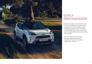 DUPLA
PERSONALIDADE
Qualquer que seja o seu caminho faça-o ao
seu ritmo. Conjugando um aspeto arrojado
e sofisticado com uma perspetiva ampla e
imponente da estrada, o Yaris Cross exibe
uma atitude digna de um SUV, numa escala
que se encaixa perfeitamente tanto na cidade
como fora dela.
Com uma revolucionária e evoluída
tecnologia híbrida, terá garantida
a segurança de poder ir onde quiser,
quando quiser. Conduza.
3
 